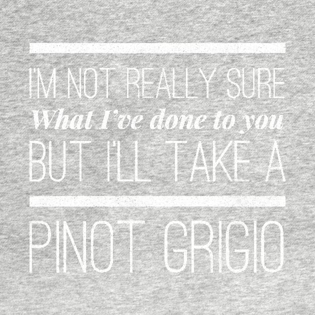 I'm not really sure what I've done to you But I'll take a Pinot Grigio by mivpiv